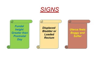 SIGNS
Fundal
height
Greater than
Postnatal
Day
Uterus feels
Boggy and
Softer
Displaced
Bladder or
Loaded
Rectum
 