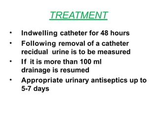 TREATMENT
• Indwelling catheter for 48 hours
• Following removal of a catheter
recidual urine is to be measured
• If it is more than 100 ml
drainage is resumed
• Appropriate urinary antiseptics up to
5-7 days
 