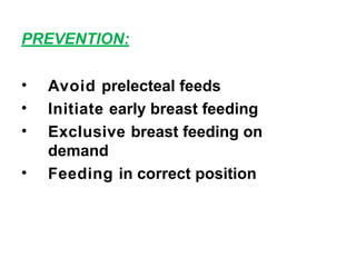 PREVENTION:
• Avoid prelecteal feeds
• Initiate early breast feeding
• Exclusive breast feeding on
demand
• Feeding in correct position
 