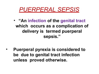 PUERPERAL SEPSIS
• “An infection of the genital tract
which occurs as a complication of
delivery is termed puerperal
sepsis.”
• Puerperal pyrexia is considered to
be due to genital tract infection
unless proved otherwise.
 