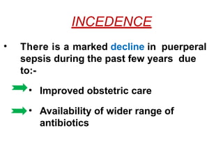 INCEDENCE
• There is a marked decline in puerperal
sepsis during the past few years due
to:-
• Improved obstetric care
• Availability of wider range of
antibiotics
 