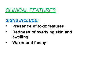 CLINICAL FEATURES
SIGNS INCLUDE:
• Presence of toxic features
• Redness of overlying skin and
swelling
• Warm and flushy
 
