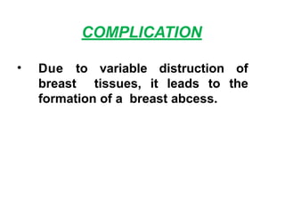 COMPLICATION
• Due to variable distruction of
breast tissues, it leads to the
formation of a breast abcess.
 
