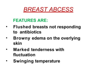 BREAST ABCESS
FEATURES ARE:
• Flushed breasts not responding
to antibiotics
• Browny edema on the overlying
skin
• Marked tenderness with
fluctuation
• Swinging temperature
 