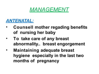 MANAGEMENT
ANTENATAL:
• Counsell mother regading benefits
of nursing her baby
• To take care of any breast
abnormality.. breast engorgement
• Maintaining adequate breast
hygiene especially in the last two
months of pregnancy
 