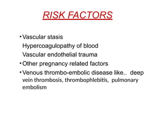 RISK FACTORS
•Vascular stasis
Hypercoagulopathy of blood
Vascular endothelial trauma
•Other pregnancy related factors
•Venous thrombo-embolic disease like.. deep
vein thrombosis, thrombophlebitis, pulmonary
embolism
 