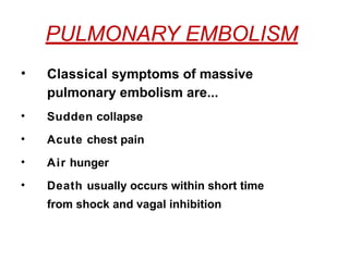 PULMONARY EMBOLISM
• Classical symptoms of massive
pulmonary embolism are...
• Sudden collapse
• Acute chest pain
• Air hunger
• Death usually occurs within short time
from shock and vagal inhibition
 