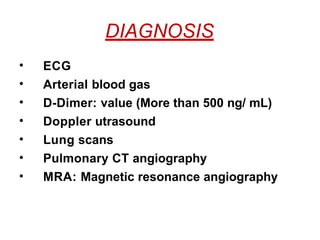 DIAGNOSIS
• ECG
• Arterial blood gas
• D-Dimer: value (More than 500 ng/ mL)
• Doppler utrasound
• Lung scans
• Pulmonary CT angiography
• MRA: Magnetic resonance angiography
 