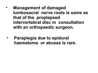 • Management of damaged
lumbosacral nerve roots is same as
that of the proplapsed
intervertebral disc in consultation
with an orthopaedic surgeon.
• Paraplegia due to epidural
haematoma or abcess is rare.
 