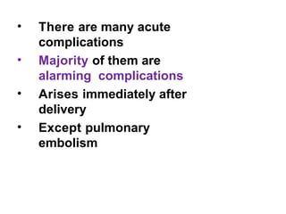 • There are many acute
complications
• Majority of them are
alarming complications
• Arises immediately after
delivery
• Except pulmonary
embolism
 