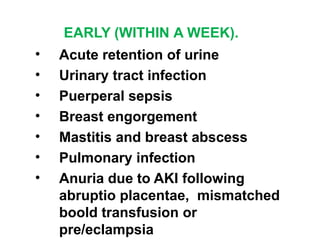 EARLY (WITHIN A WEEK).
• Acute retention of urine
• Urinary tract infection
• Puerperal sepsis
• Breast engorgement
• Mastitis and breast abscess
• Pulmonary infection
• Anuria due to AKI following
abruptio placentae, mismatched
boold transfusion or
pre/eclampsia
 