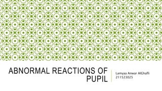 ABNORMAL REACTIONS OF
PUPIL
Lamyaa Anwar AlGhafli
211523025
 