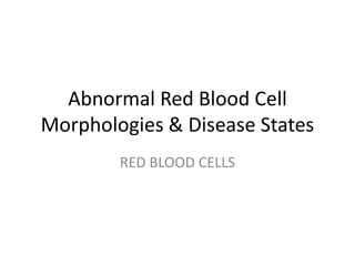 Abnormal Red Blood Cell
Morphologies & Disease States
RED BLOOD CELLS
 