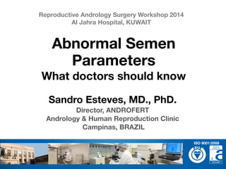 Sandro Esteves, MD., PhD.
Director, ANDROFERT
Andrology & Human Reproduction Clinic
Campinas, BRAZIL
Abnormal Semen
Parameters
What doctors should know
Reproductive Andrology Surgery Workshop 2014 
Al Jahra Hospital, KUWAIT
ISO 9001:2008
 