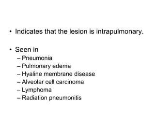 • Indicates that the lesion is intrapulmonary.
• Seen in
– Pneumonia
– Pulmonary edema
– Hyaline membrane disease
– Alveolar cell carcinoma
– Lymphoma
– Radiation pneumonitis
 
