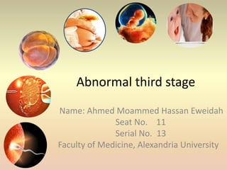 Abnormal third stage
Name: Ahmed Moammed Hassan Eweidah
Seat No. 11
Serial No. 13
Faculty of Medicine, Alexandria University
 