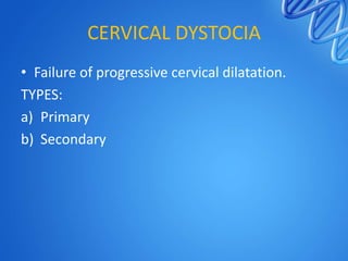CERVICAL DYSTOCIA
• Failure of progressive cervical dilatation.
TYPES:
a) Primary
b) Secondary
 