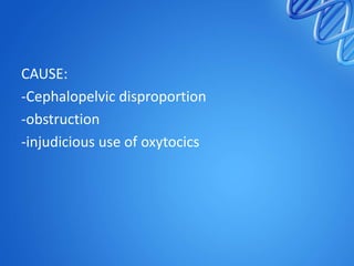 CAUSE:
-Cephalopelvic disproportion
-obstruction
-injudicious use of oxytocics
 