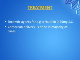 TREATMENT
• Tocolytic agents for e.g terbutalin 0.25mg S.C.
• Caesarean delivery is done in majority of
cases.
 