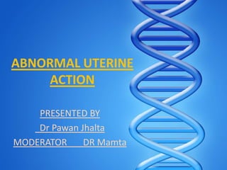 ABNORMAL UTERINE
ACTION
PRESENTED BY
Dr Pawan Jhalta
MODERATOR DR Mamta
 