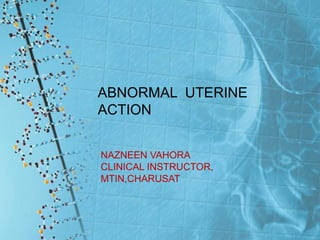 ABNORMAL UTERINE
ACTION
NAZNEEN VAHORA
CLINICAL INSTRUCTOR,
MTIN,CHARUSAT
 