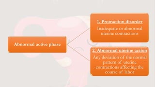 Abnormal active phase
1. Protraction disorder
Inadequate or abnormal
uterine contractions
2. Abnormal uterine action
Any deviation of the normal
pattern of uterine
contractions affecting the
course of labor
 