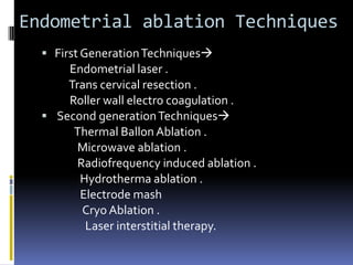 Endometrial ablation Techniques
 First GenerationTechniques
Endometrial laser .
Trans cervical resection .
Roller wall electro coagulation .
 Second generationTechniques
Thermal Ballon Ablation .
Microwave ablation .
Radiofrequency induced ablation .
Hydrotherma ablation .
Electrode mash
Cryo Ablation .
Laser interstitial therapy.
 