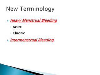  Heavy Menstrual Bleeding
◦ Acute
◦ Chronic
 Intermenstrual Bleeding
 