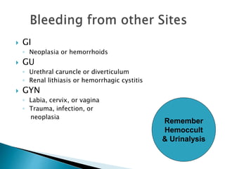  GI
◦ Neoplasia or hemorrhoids
 GU
◦ Urethral caruncle or diverticulum
◦ Renal lithiasis or hemorrhagic cystitis
 GYN
◦ Labia, cervix, or vagina
◦ Trauma, infection, or
neoplasia
Remember
Hemoccult
& Urinalysis
 