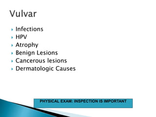  Infections
 HPV
 Atrophy
 Benign Lesions
 Cancerous lesions
 Dermatologic Causes
PHYSICAL EXAM: INSPECTION IS IMPORTANT
 