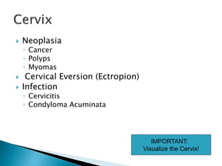  Neoplasia
◦ Cancer
◦ Polyps
◦ Myomas
 Cervical Eversion (Ectropion)
 Infection
◦ Cervicitis
◦ Condyloma Acuminata
IMPORTANT:
Visualize the Cervix!
 