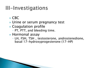  CBC
 Urine or serum pregnancy test
 Coagulation profile
◦ PT, PTT, and bleeding time.
 Hormonal assay
◦ LH, FSH, TSH , testosterone, androstenedione,
basal 17-hydroxyprogesterone (17-HP)
 