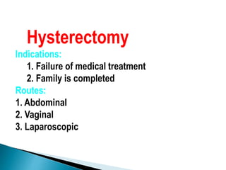 Hysterectomy
Indications:
1. Failure of medical treatment
2. Family is completed
Routes:
1. Abdominal
2. Vaginal
3. Laparoscopic
 