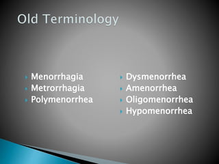  Menorrhagia
 Metrorrhagia
 Polymenorrhea
 Dysmenorrhea
 Amenorrhea
 Oligomenorrhea
 Hypomenorrhea
 