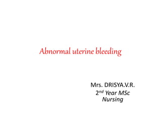 Abnormal uterine bleeding
Mrs. DRISYA.V.R.
2nd Year MSc
Nursing
 