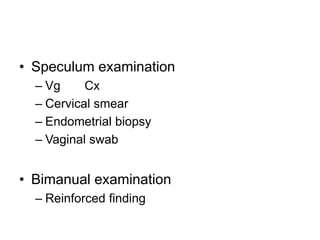 • Speculum examination
– Vg Cx
– Cervical smear
– Endometrial biopsy
– Vaginal swab
• Bimanual examination
– Reinforced finding
 