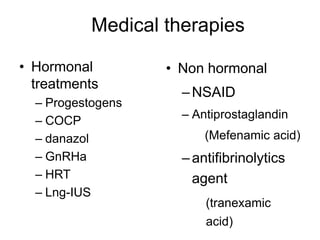 Medical therapies
• Hormonal
treatments
– Progestogens
– COCP
– danazol
– GnRHa
– HRT
– Lng-IUS
• Non hormonal
–NSAID
– Antiprostaglandin
(Mefenamic acid)
–antifibrinolytics
agent
(tranexamic
acid)
 