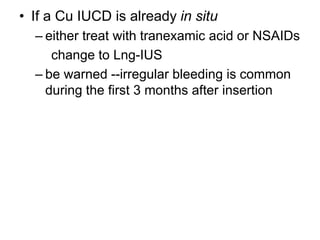• If a Cu IUCD is already in situ
– either treat with tranexamic acid or NSAIDs
change to Lng-IUS
– be warned --irregular bleeding is common
during the first 3 months after insertion
 