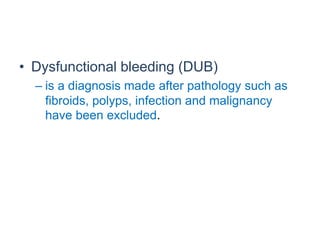 • Dysfunctional bleeding (DUB)
– is a diagnosis made after pathology such as
fibroids, polyps, infection and malignancy
have been excluded.
 