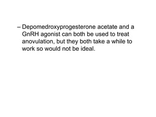 – Depomedroxyprogesterone acetate and a
GnRH agonist can both be used to treat
anovulation, but they both take a while to
work so would not be ideal.
 