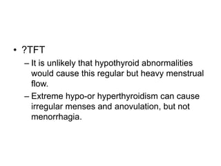 • ?TFT
– It is unlikely that hypothyroid abnormalities
would cause this regular but heavy menstrual
flow.
– Extreme hypo-or hyperthyroidism can cause
irregular menses and anovulation, but not
menorrhagia.
 