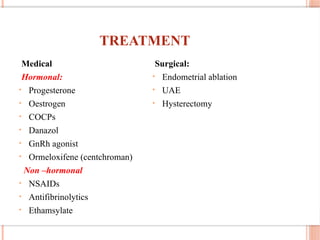 TREATMENT
Medical
Hormonal:
• Progesterone
• Oestrogen
• COCPs
• Danazol
• GnRh agonist
• Ormeloxifene (centchroman)
Non –hormonal
• NSAIDs
• Antifibrinolytics
• Ethamsylate
Surgical:
• Endometrial ablation
• UAE
• Hysterectomy
 