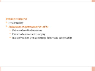 Definitive surgery:
 Hysterectomy
 Indications of hysterectomy in AUB:
 Failure of medical treatment
 Failure of conservative surgery
 In older women with completed family and severe AUB
 