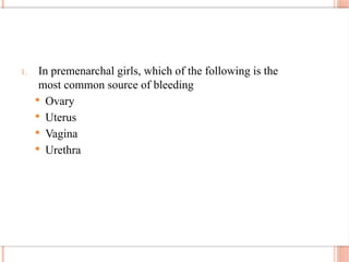 1. In premenarchal girls, which of the following is the
most common source of bleeding
 Ovary
 Uterus
 Vagina
 Urethra
 