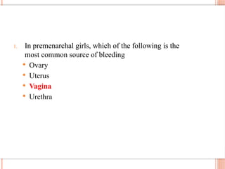 1. In premenarchal girls, which of the following is the
most common source of bleeding
 Ovary
 Uterus
 Vagina
 Urethra
 