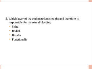 2. Which layer of the endometrium sloughs and therefore is
responsible for menstrual bleeding
 Spiral
 Radial
 Basalis
 Functionalis
 