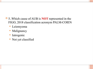  5..Which cause of AUB is NOT represented in the
FIGO, 2018 classification acronym PALM-COIEN
 Leiomyoma
 Malignancy
 Iatrogenic
 Not yet classified
 