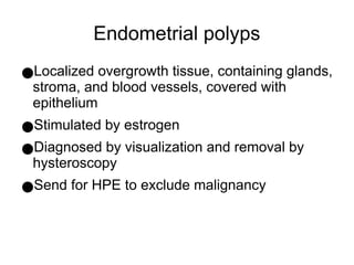 Endometrial polyps
●Localized overgrowth tissue, containing glands,
stroma, and blood vessels, covered with
epithelium
●Stimulated by estrogen
●Diagnosed by visualization and removal by
hysteroscopy
●Send for HPE to exclude malignancy
 