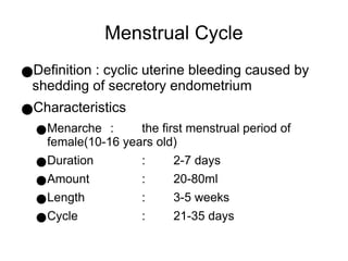 Menstrual Cycle
●Definition : cyclic uterine bleeding caused by
shedding of secretory endometrium
●Characteristics
●Menarche : the first menstrual period of
female(10-16 years old)
●Duration : 2-7 days
●Amount : 20-80ml
●Length : 3-5 weeks
●Cycle : 21-35 days
 