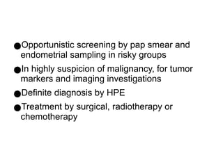 ●Opportunistic screening by pap smear and
endometrial sampling in risky groups
●In highly suspicion of malignancy, for tumor
markers and imaging investigations
●Definite diagnosis by HPE
●Treatment by surgical, radiotherapy or
chemotherapy
 